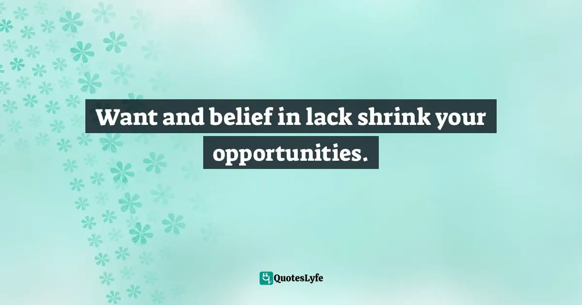 Want and belief in lack shrink your opportunities.
