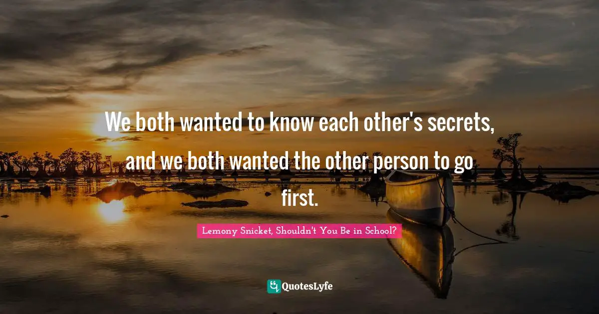 We both wanted to know each other's secrets, and we both wanted the other person to go first.