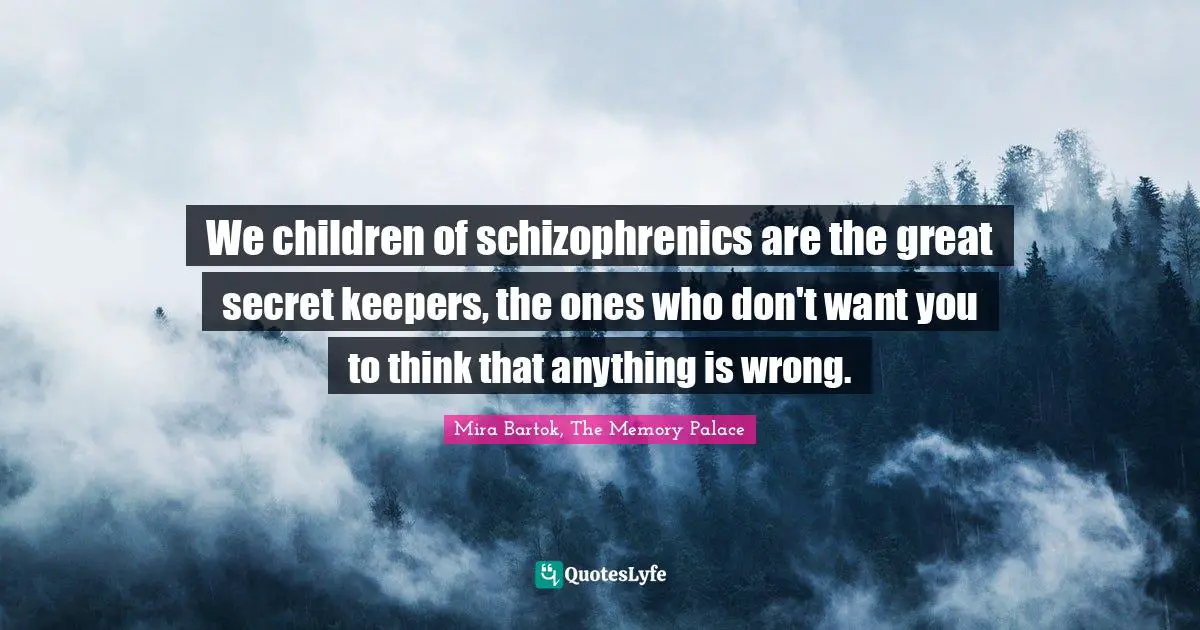 We children of schizophrenics are the great secret keepers, the ones who don't want you to think that anything is wrong.