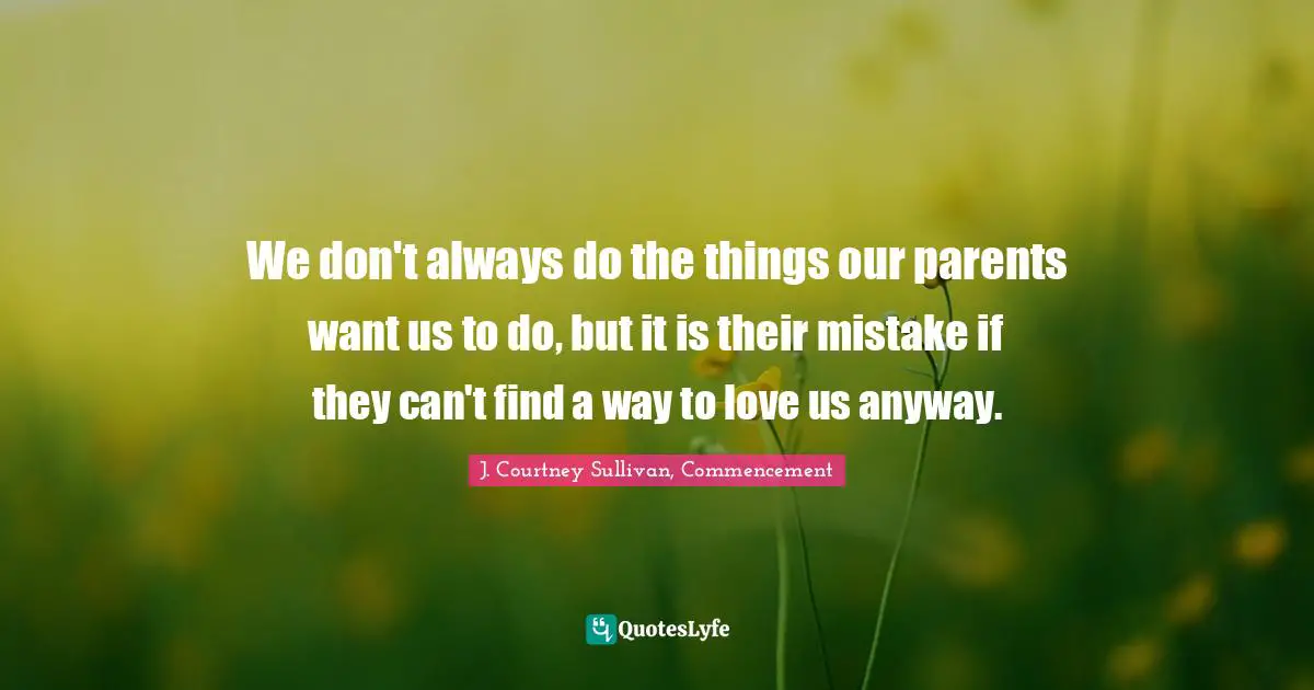 We don't always do the things our parents want us to do, but it is their mistake if they can't find a way to love us anyway.