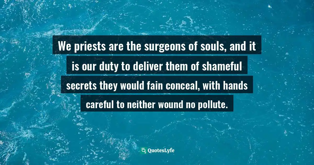 We priests are the surgeons of souls, and it is our duty to deliver them of shameful secrets they would fain conceal, with hands careful to neither wound no pollute.