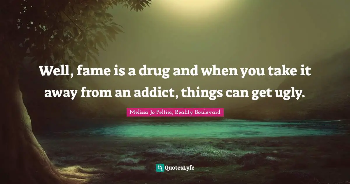 Well, fame is a drug and when you take it away from an addict, things can get ugly.