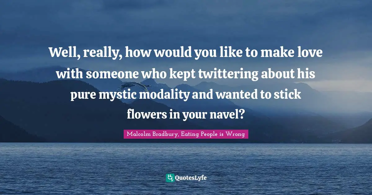 Well, really, how would you like to make love with someone who kept twittering about his pure mystic modality and wanted to stick flowers in your navel?