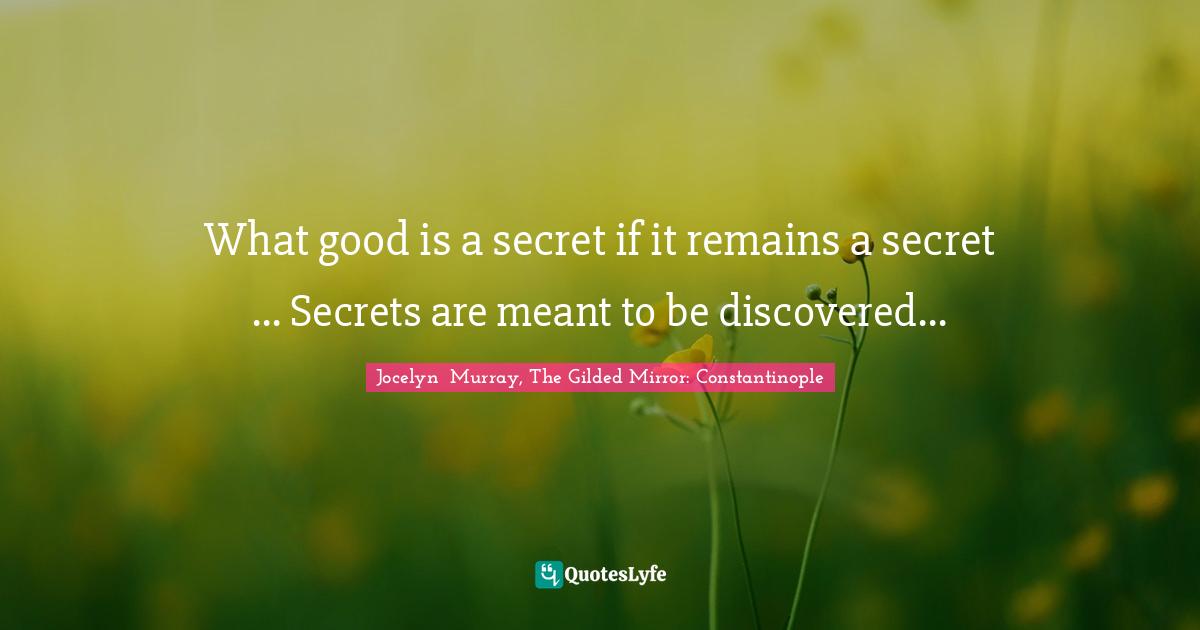 What good is a secret if it remains a secret ... Secrets are meant to be discovered...