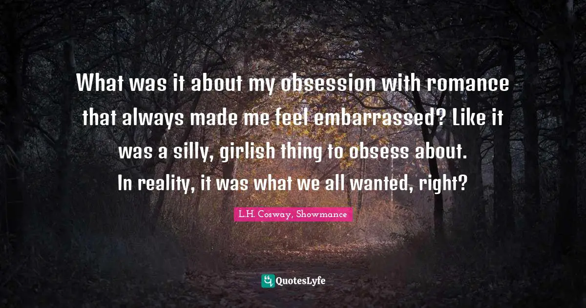 What was it about my obsession with romance that always made me feel embarrassed? Like it was a silly, girlish thing to obsess about. In reality, it was what we all wanted, right?