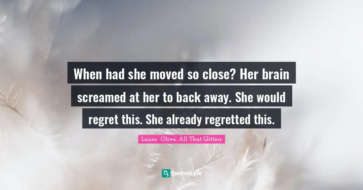 Romance Novels Quotes: "When had she moved so close? Her brain screamed at her to back away. She would regret this. She already regretted this."