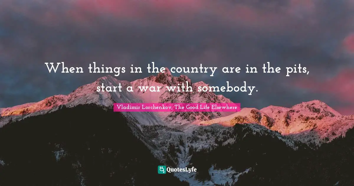 Vladimir Lorchenkov, The Good Life Elsewhere Quotes: "When things in the country are in the pits, start a war with somebody."