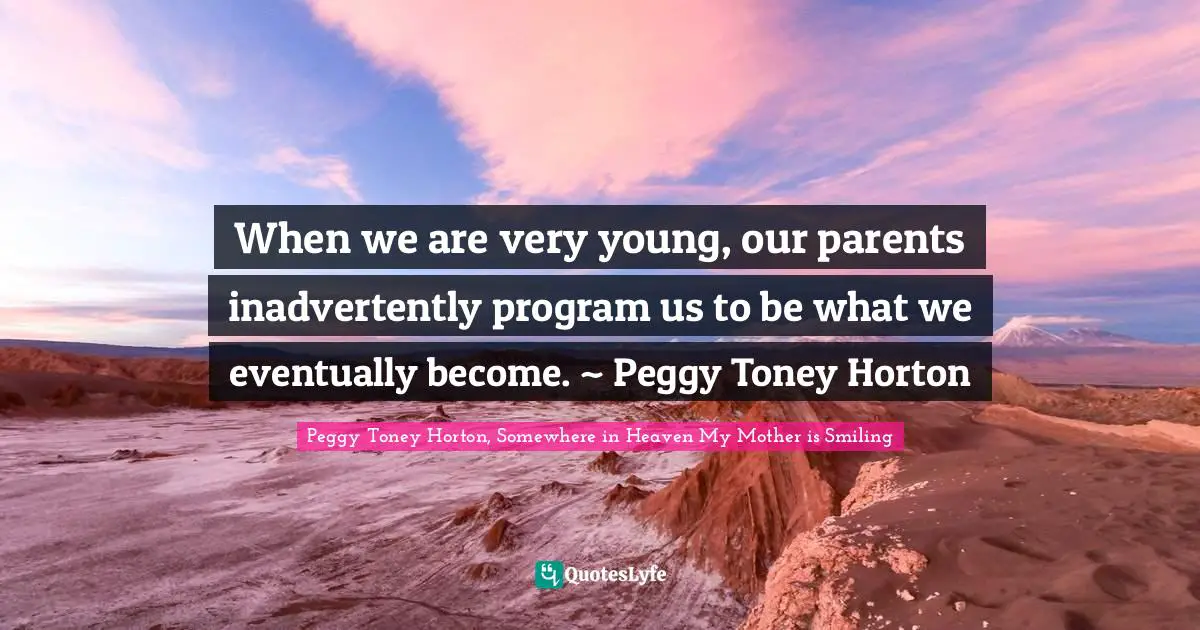 When we are very young, our parents inadvertently program us to be what we eventually become. ~ Peggy Toney Horton