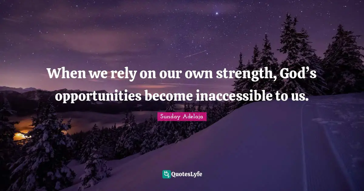 When we rely on our own strength, God’s opportunities become inaccessible to us.