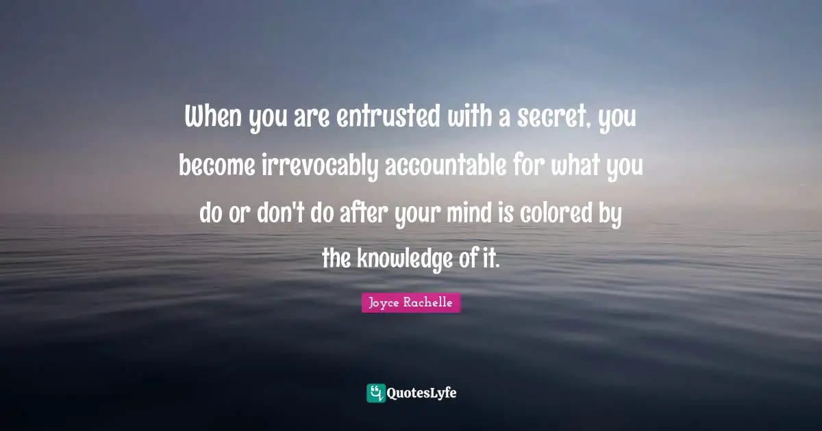 Joyce Rachelle Quotes: When you are entrusted with a secret, you become irrevocably accountable for what you do or don't do after your mind is colored by the knowledge of it.