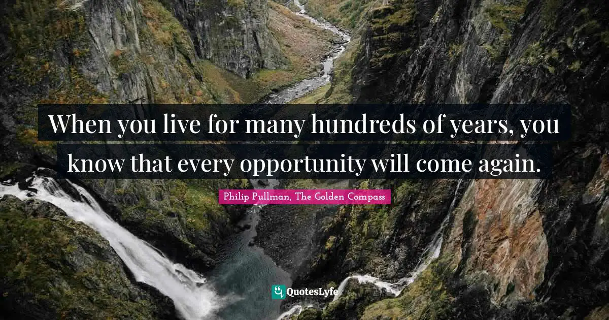Philip Pullman Quotes: "When you live for many hundreds of years, you know that every opportunity will come again."