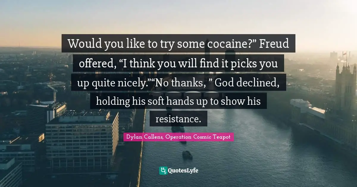 Would you like to try some cocaine?” Freud offered, “I think you will find it picks you up quite nicely.”“No thanks, ” God declined, holding his soft hands up to show his resistance.