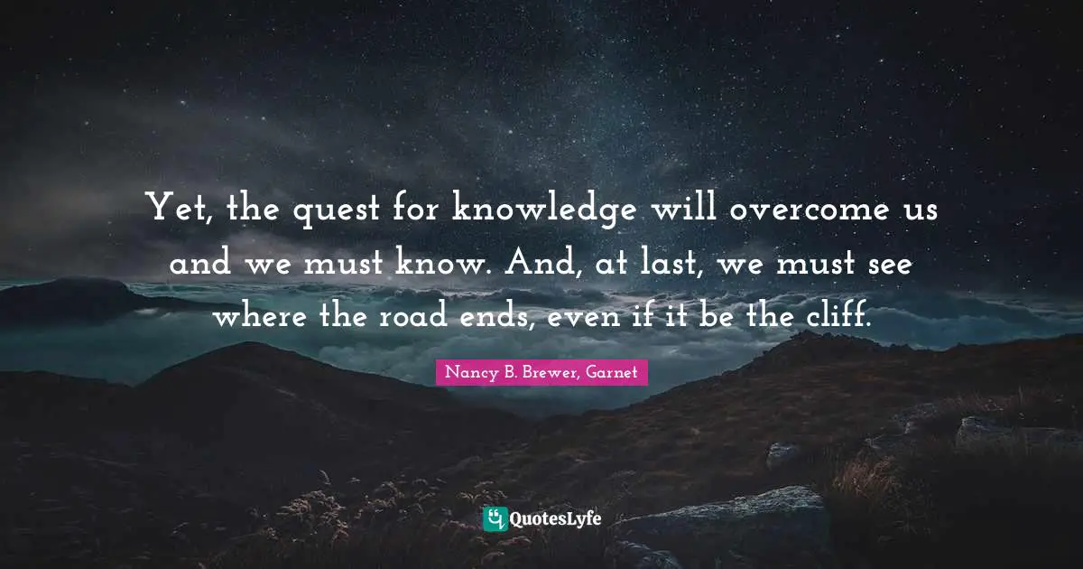 Romance Novels Quotes: "Yet, the quest for knowledge will overcome us and we must know. And, at last, we must see where the road ends, even if it be the cliff."
