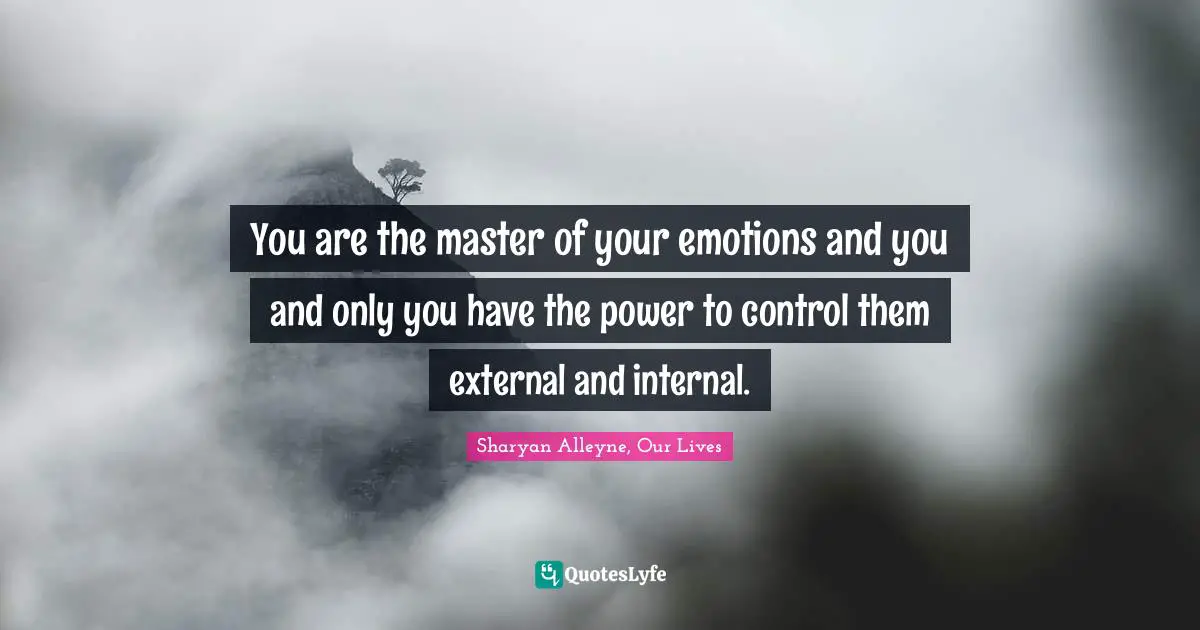 You are the master of your emotions and you and only you have the power to control them external and internal.