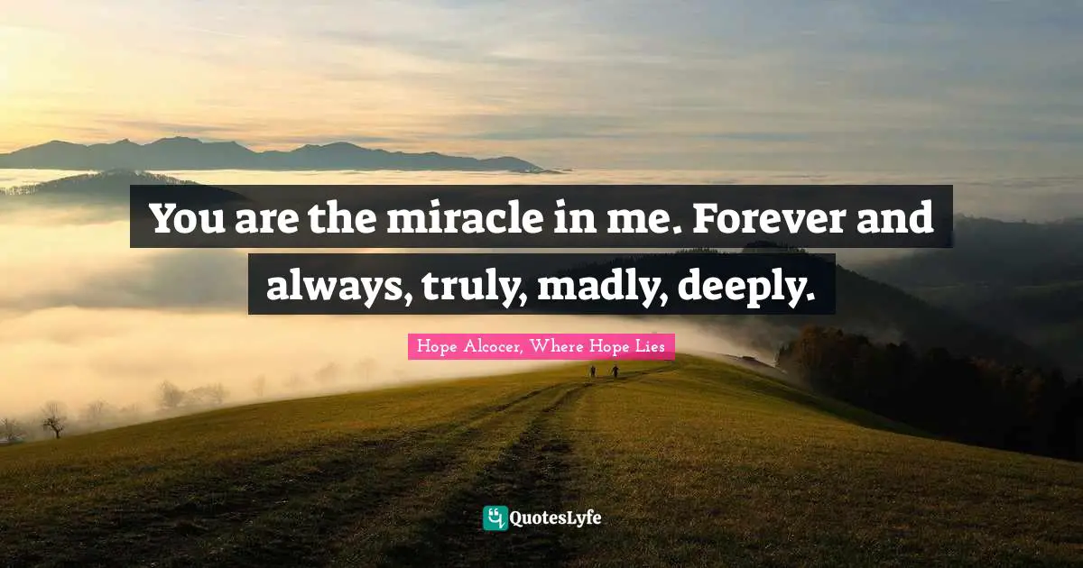 You are the miracle in me. Forever and always, truly, madly, deeply.