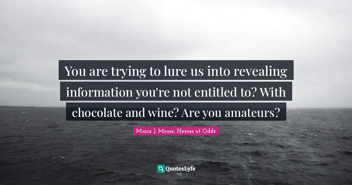 You are trying to lure us into revealing information you're not entitled to? With chocolate and wine? Are you amateurs?