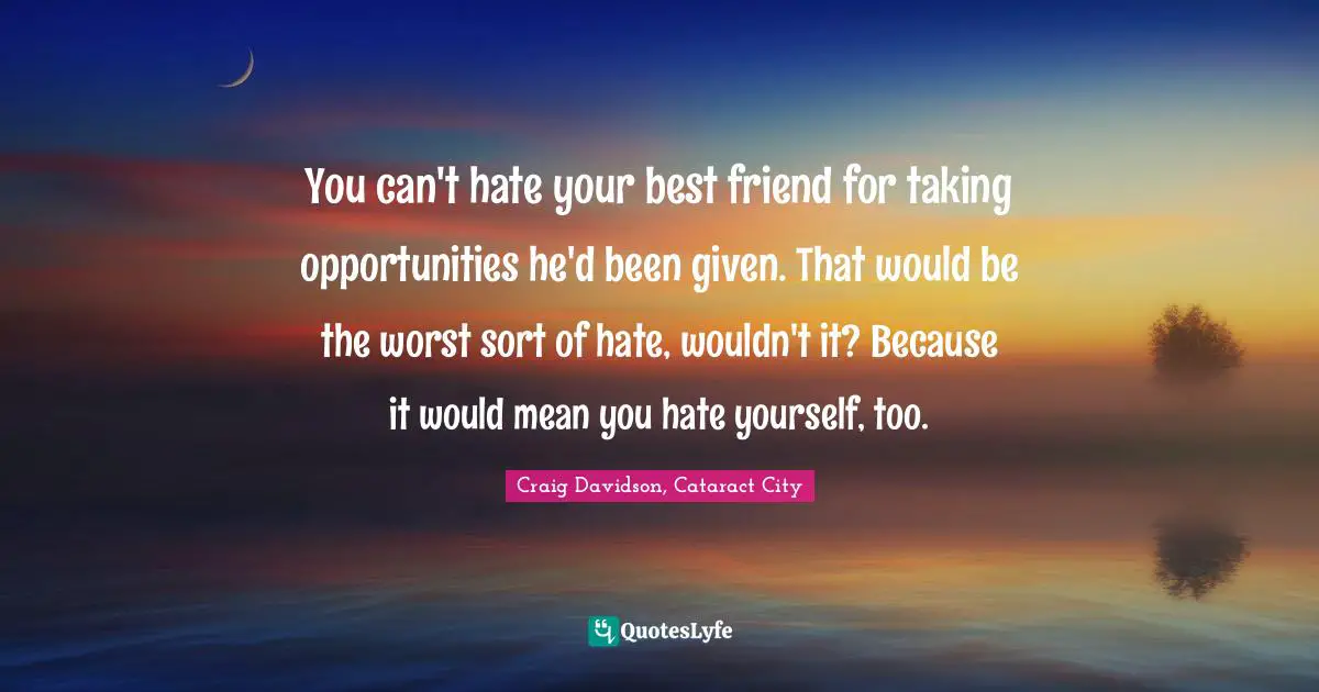 You can't hate your best friend for taking opportunities he'd been given. That would be the worst sort of hate, wouldn't it? Because it would mean you hate yourself, too.