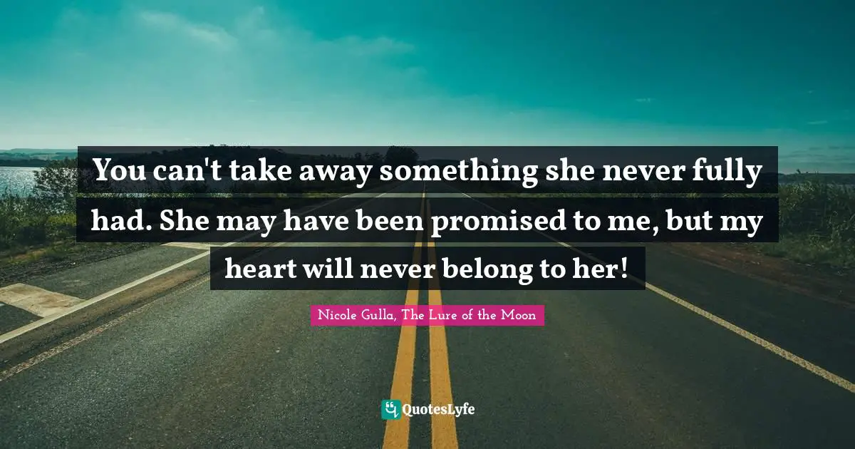 Romance Novels Quotes: "You can't take away something she never fully had. She may have been promised to me, but my heart will never belong to her!"