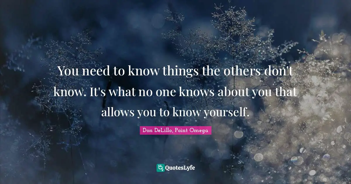 You need to know things the others don't know. It's what no one knows about you that allows you to know yourself.