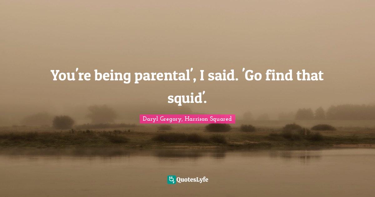 You're being parental', I said. 'Go find that squid'.