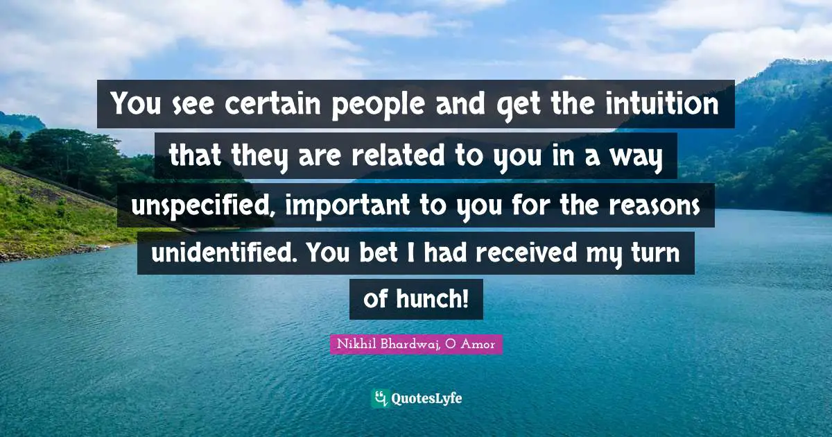 You see certain people and get the intuition that they are related to you in a way unspecified, important to you for the reasons unidentified. You bet I had received my turn of hunch!
