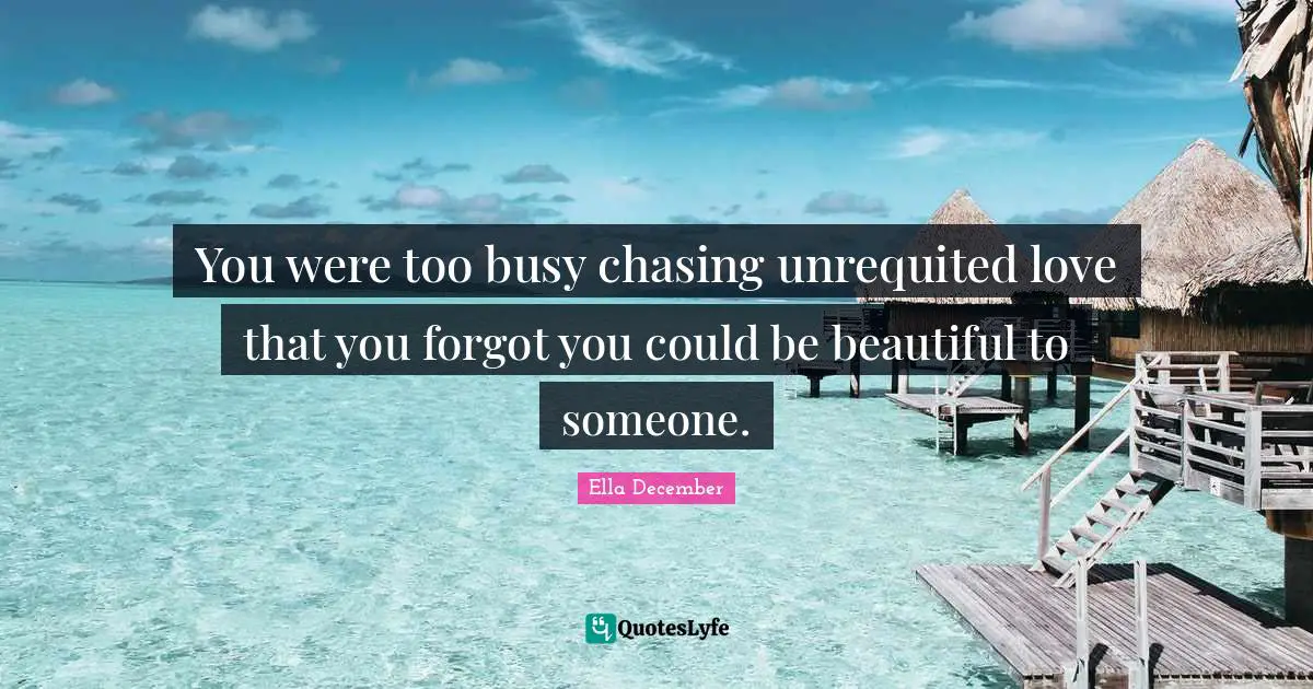 You were too busy chasing unrequited love that you forgot you could be beautiful to someone.