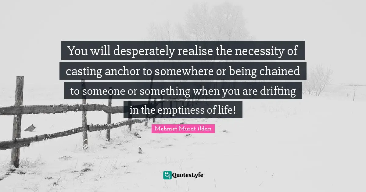 Needing Someone Quotes: "You will desperately realise the necessity of casting anchor to somewhere or being chained to someone or something when you are drifting in the emptiness of life!"