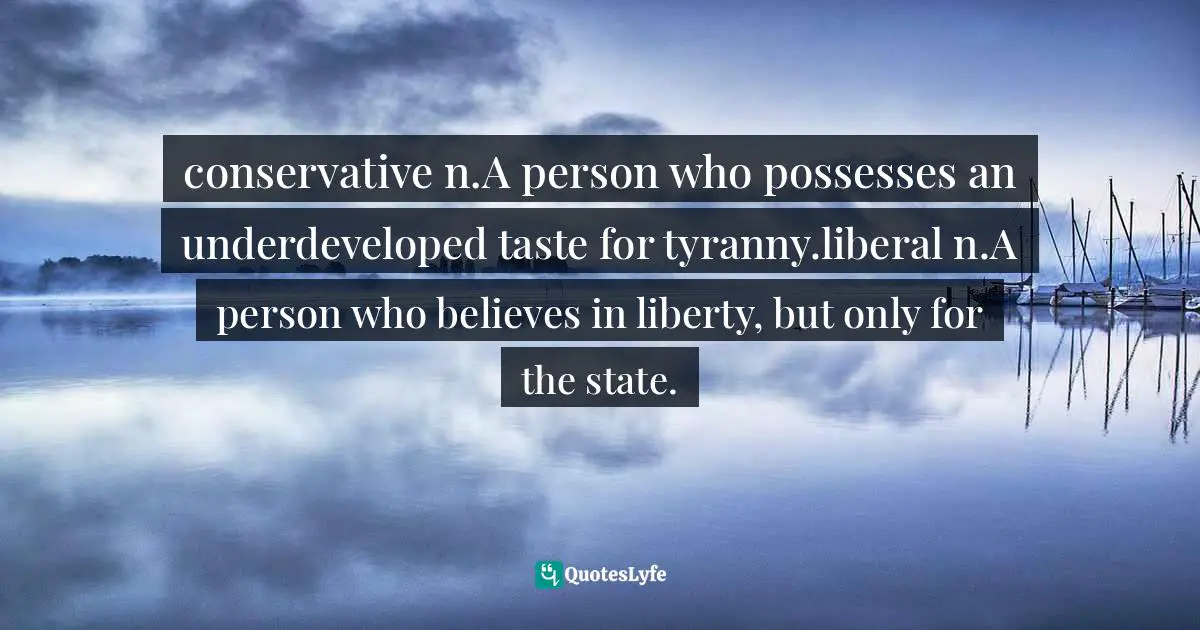 conservative n.A person who possesses an underdeveloped taste for tyranny.liberal n.A person who believes in liberty, but only for the state.