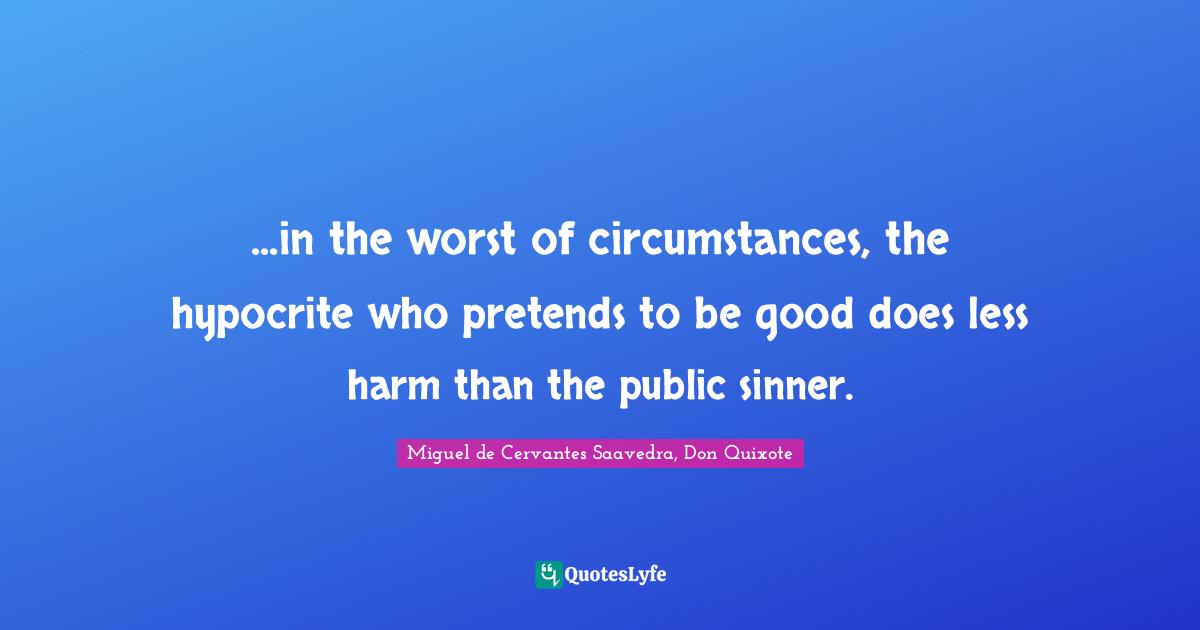 ...in the worst of circumstances, the hypocrite who pretends to be good does less harm than the public sinner.