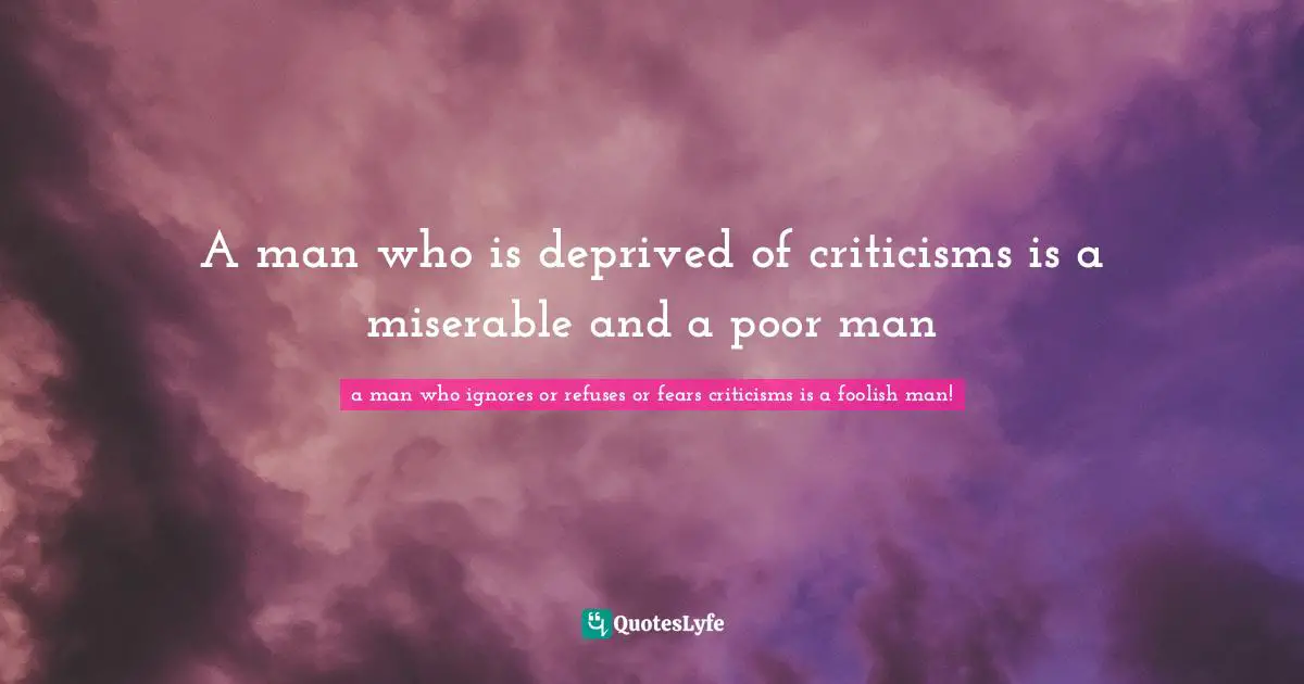 A man who is deprived of criticisms is a miserable and a poor man