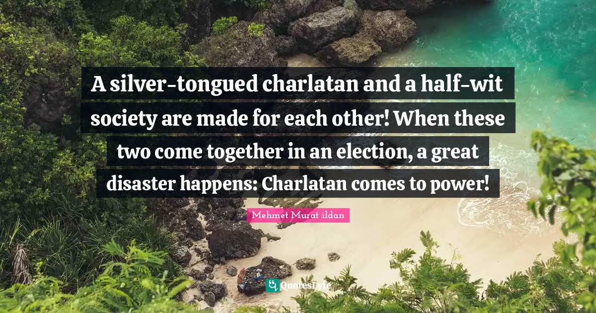 Mehmet Murat ildan Quotes: A silver-tongued charlatan and a half-wit society are made for each other! When these two come together in an election, a great disaster happens: Charlatan comes to power!