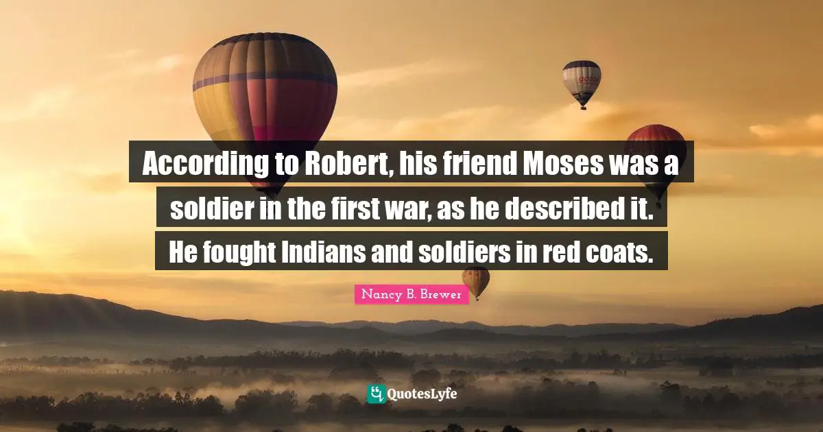 According to Robert, his friend Moses was a soldier in the first war, as he described it. He fought Indians and soldiers in red coats.