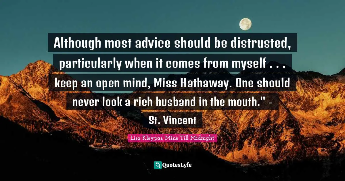 Although most advice should be distrusted, particularly when it comes from myself . . . keep an open mind, Miss Hathaway. One should never look a rich husband in the mouth." - St. Vincent