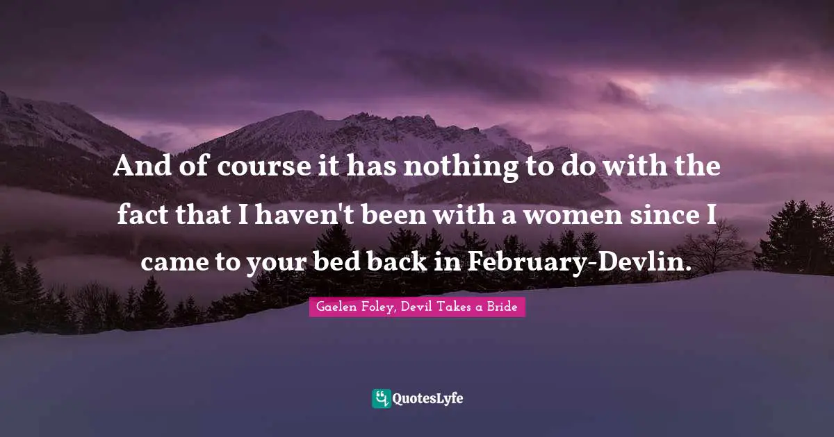 And of course it has nothing to do with the fact that I haven't been with a women since I came to your bed back in February-Devlin.