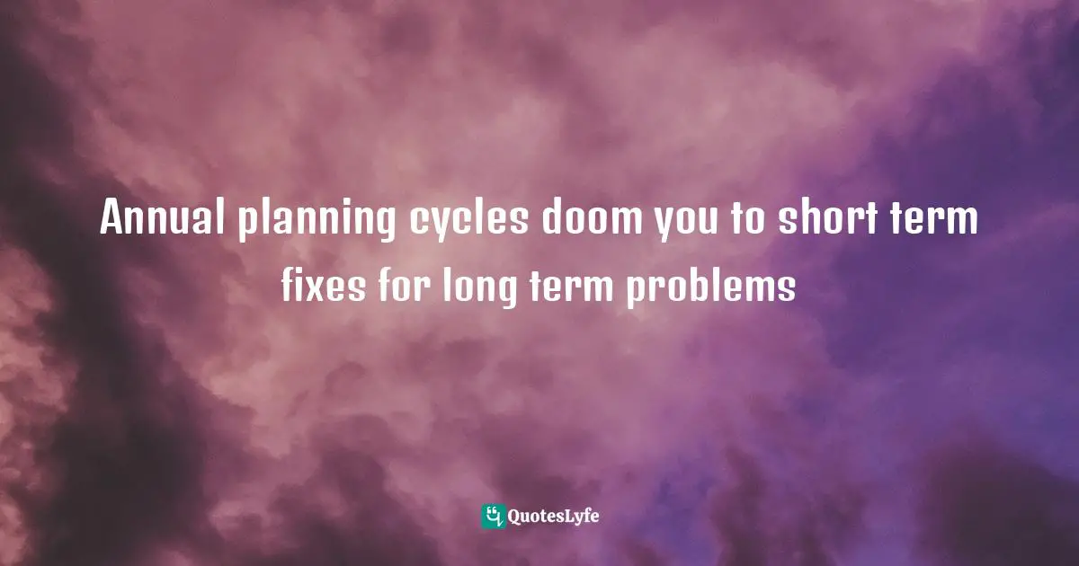 Annual planning cycles doom you to short term fixes for long term problems
