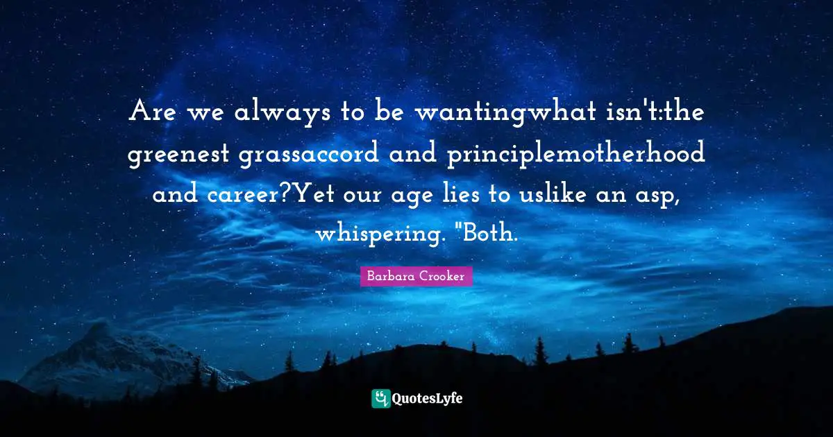 Are we always to be wantingwhat isn't:the greenest grassaccord and principlemotherhood and career?Yet our age lies to uslike an asp, whispering. "Both.