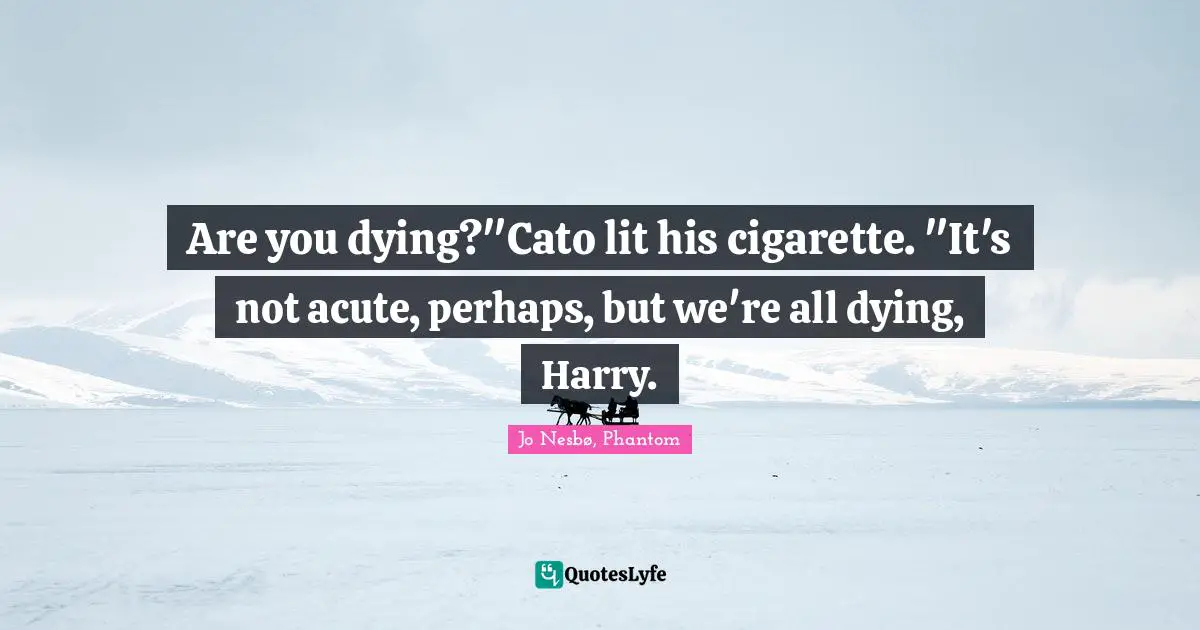 Are you dying?"Cato lit his cigarette. "It's not acute, perhaps, but we're all dying, Harry.
