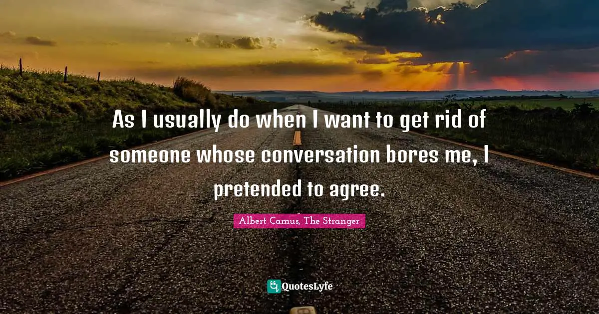 As I usually do when I want to get rid of someone whose conversation bores me, I pretended to agree.