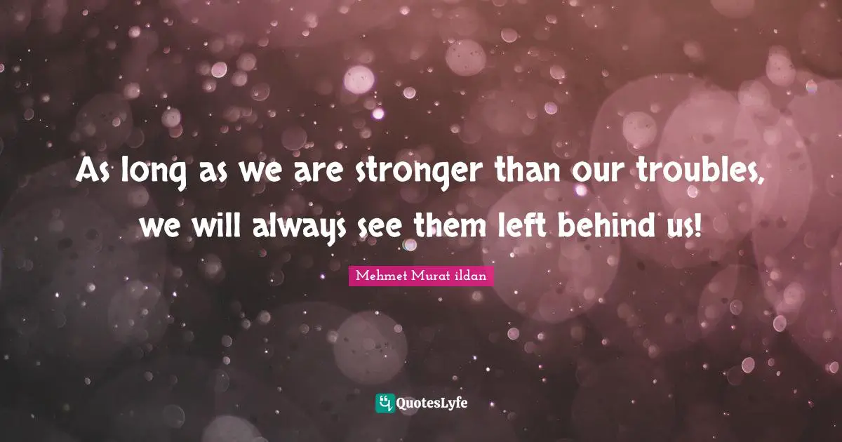 As long as we are stronger than our troubles, we will always see them left behind us!