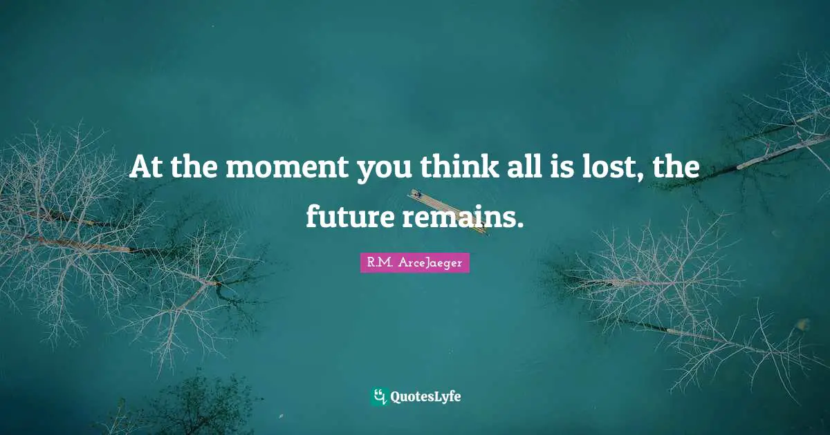R.M. ArceJaeger Quotes: "At the moment you think all is lost, the future remains."