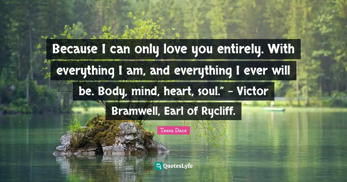 Because I can only love you entirely. With everything I am, and everything I ever will be. Body, mind, heart, soul.” - Victor Bramwell, Earl of Rycliff.
