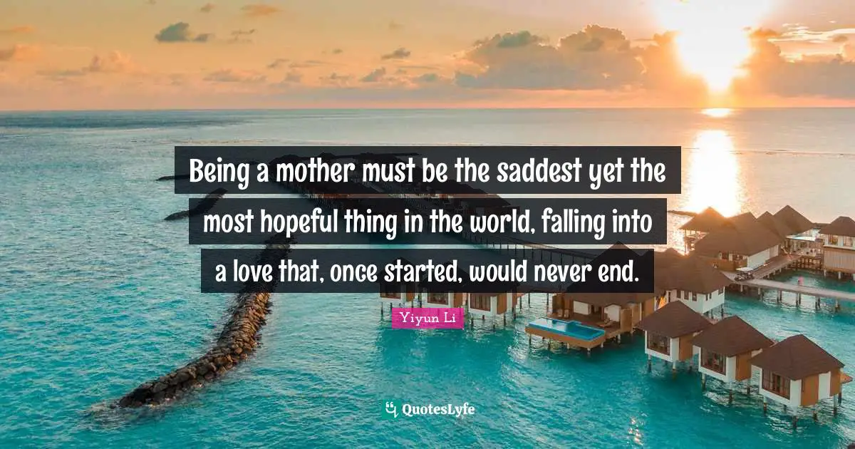 Being a mother must be the saddest yet the most hopeful thing in the world, falling into a love that, once started, would never end.