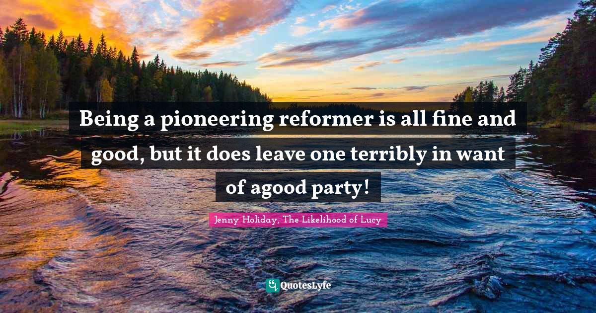 Regency Quotes: "Being a pioneering reformer is all fine and good, but it does leave one terribly in want of agood party!"