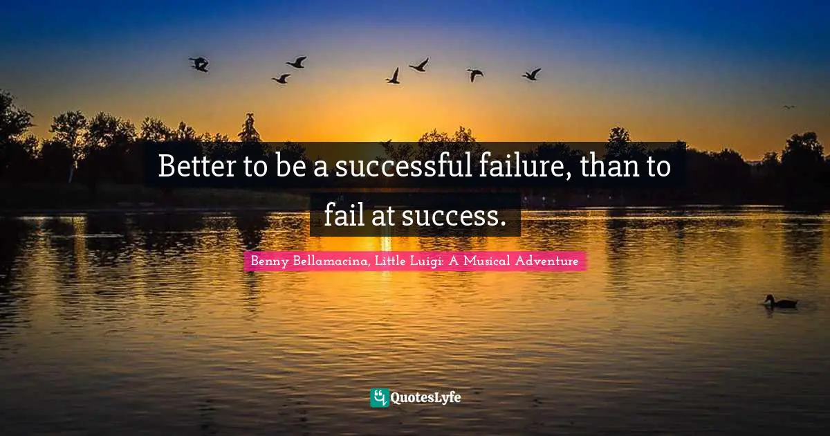 Better to be a successful failure, than to fail at success.