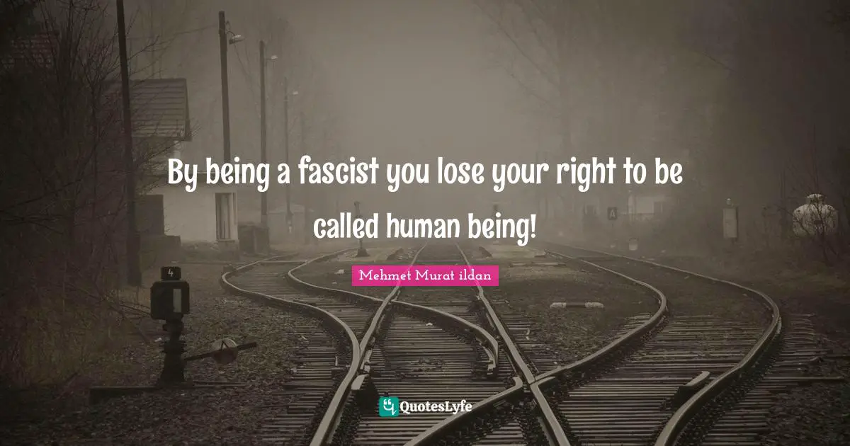 Mehmet Murat ildan Quotes: By being a fascist you lose your right to be called human being!