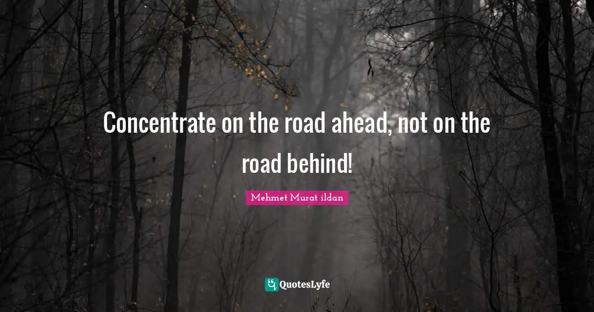 Concentrate on the road ahead, not on the road behind!