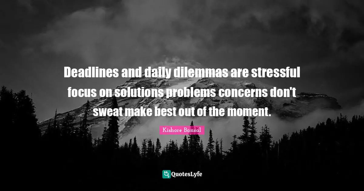 Solution Quotes: "Deadlines and daily dilemmas are stressful focus on solutions problems concerns don't sweat make best out of the moment."