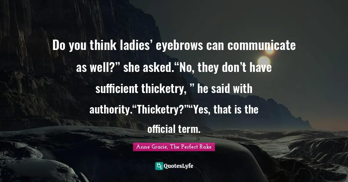 Do you think ladies’ eyebrows can communicate as well?” she asked.“No, they don’t have sufficient thicketry, ” he said with authority.“Thicketry?”“Yes, that is the official term.