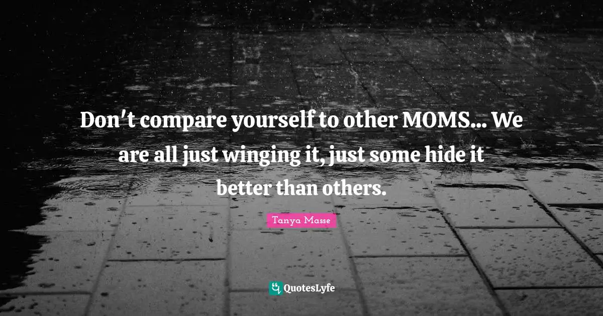 Don't compare yourself to other MOMS... We are all just winging it, just some hide it better than others.