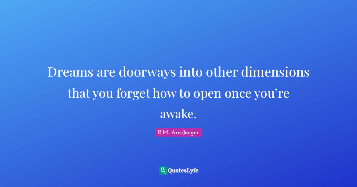Dreams are doorways into other dimensions that you forget how to open once you’re awake.